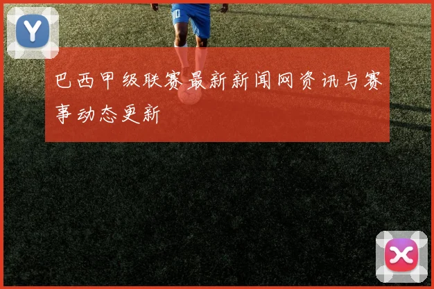 巴西甲级联赛最新新闻网资讯与赛事动态更新