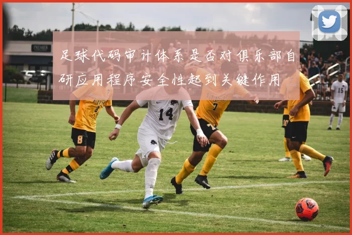 足球代码审计体系是否对俱乐部自研应用程序安全性起到关键作用