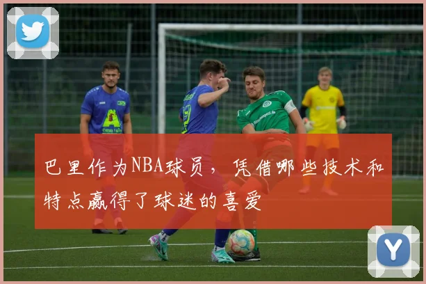 巴里作为NBA球员，凭借哪些技术和特点赢得了球迷的喜爱