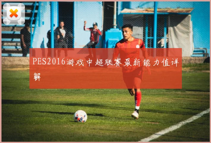 PES2016游戏中超联赛最新能力值详解