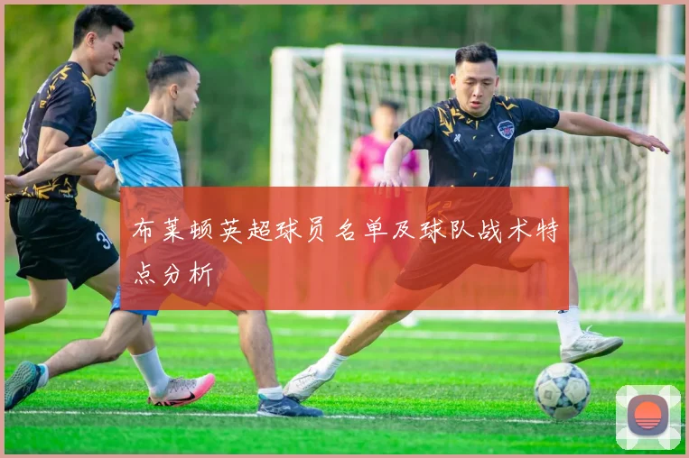 布莱顿英超球员名单及球队战术特点分析