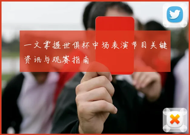 一文掌握世俱杯中场表演节目关键资讯与观赛指南