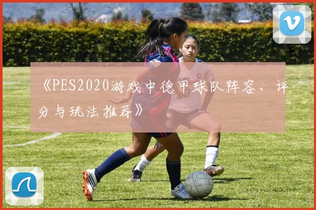 《PES2020游戏中德甲球队阵容、评分与玩法推荐》